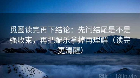 觅圈读完再下结论：先问结尾是不是强收束，再把配乐拿掉再理解（读完更清醒）