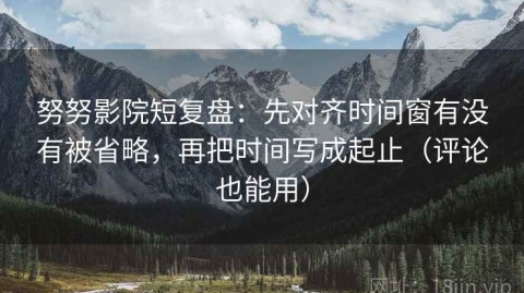 努努影院短复盘：先对齐时间窗有没有被省略，再把时间写成起止（评论也能用）