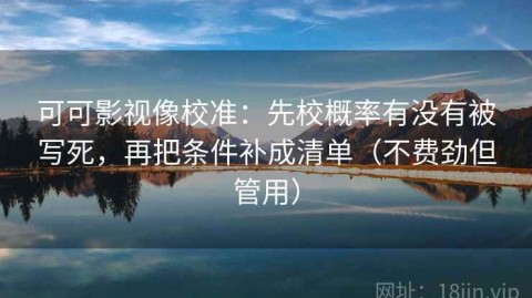 可可影视像校准：先校概率有没有被写死，再把条件补成清单（不费劲但管用）