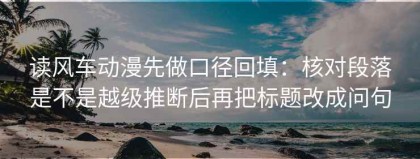 读风车动漫先做口径回填：核对段落是不是越级推断后再把标题改成问句