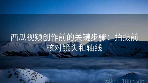 西瓜视频创作前的关键步骤：拍摄前核对镜头和轴线