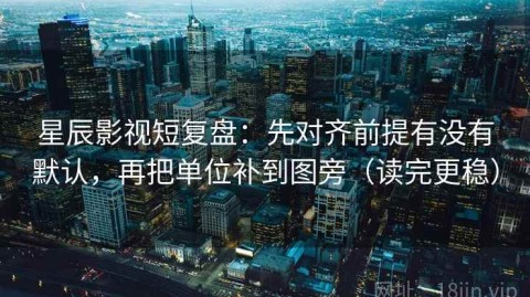 星辰影视短复盘：先对齐前提有没有默认，再把单位补到图旁（读完更稳）