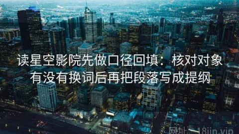 读星空影院先做口径回填：核对对象有没有换词后再把段落写成提纲