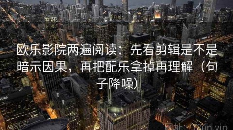 欧乐影院两遍阅读：先看剪辑是不是暗示因果，再把配乐拿掉再理解（句子降噪）