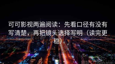 可可影视两遍阅读：先看口径有没有写清楚，再把镜头选择写明（读完更稳）