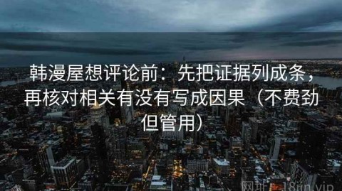 韩漫屋想评论前：先把证据列成条，再核对相关有没有写成因果（不费劲但管用）