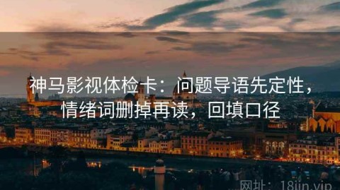 神马影视体检卡：问题导语先定性，情绪词删掉再读，回填口径