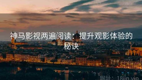 神马影视两遍阅读：提升观影体验的秘诀