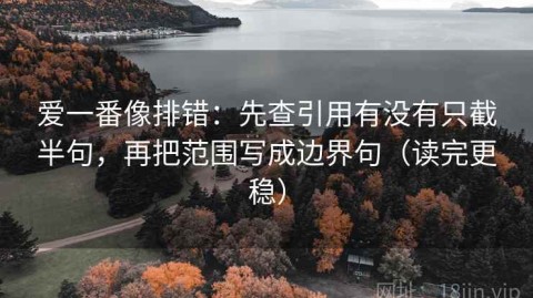 爱一番像排错：先查引用有没有只截半句，再把范围写成边界句（读完更稳）