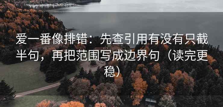 爱一番像排错：先查引用有没有只截半句，再把范围写成边界句（读完更稳）