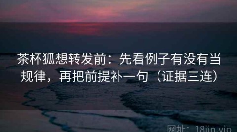 茶杯狐想转发前：先看例子有没有当规律，再把前提补一句（证据三连）