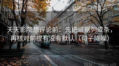 天天影院想评论前：先把证据列成条，再核对前提有没有默认（句子降噪）
