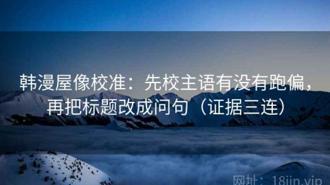 韩漫屋像校准：先校主语有没有跑偏，再把标题改成问句（证据三连）