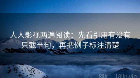 人人影视两遍阅读：先看引用有没有只截半句，再把例子标注清楚