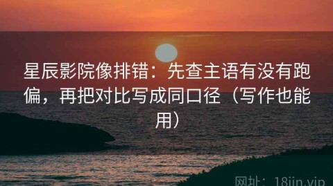 星辰影院像排错：先查主语有没有跑偏，再把对比写成同口径（写作也能用）