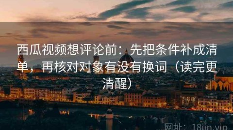 西瓜视频想评论前：先把条件补成清单，再核对对象有没有换词（读完更清醒）