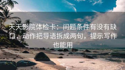 天天影院体检卡：问题条件有没有缺口，动作把导语拆成两句，提示写作也能用