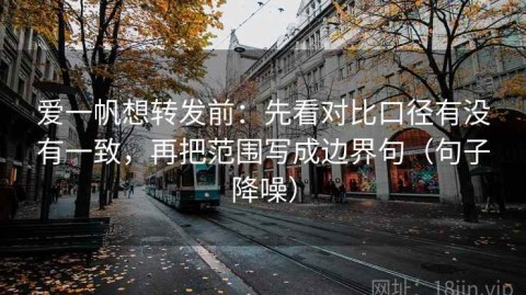 爱一帆想转发前：先看对比口径有没有一致，再把范围写成边界句（句子降噪）