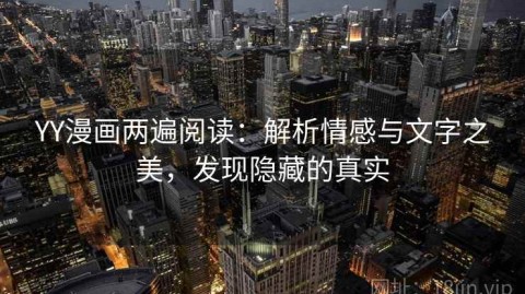 YY漫画两遍阅读：解析情感与文字之美，发现隐藏的真实