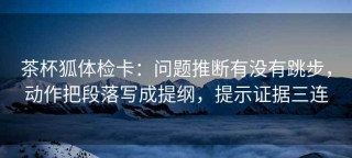 茶杯狐体检卡：问题推断有没有跳步，动作把段落写成提纲，提示证据三连
