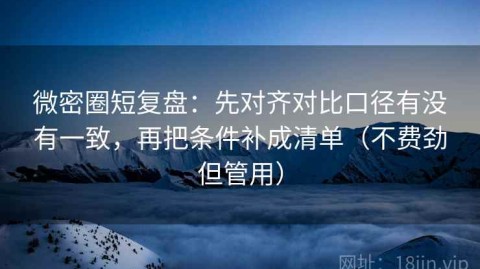 微密圈短复盘：先对齐对比口径有没有一致，再把条件补成清单（不费劲但管用）