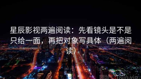 星辰影视两遍阅读：先看镜头是不是只给一面，再把对象写具体（两遍阅读）