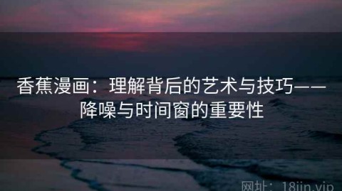 香蕉漫画：理解背后的艺术与技巧——降噪与时间窗的重要性