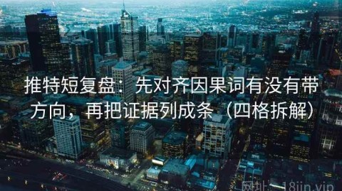 推特短复盘：先对齐因果词有没有带方向，再把证据列成条（四格拆解）