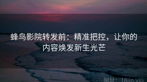 蜂鸟影院转发前：精准把控，让你的内容焕发新生光芒