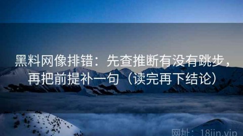 黑料网像排错：先查推断有没有跳步，再把前提补一句（读完再下结论）