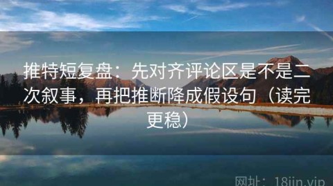推特短复盘：先对齐评论区是不是二次叙事，再把推断降成假设句（读完更稳）