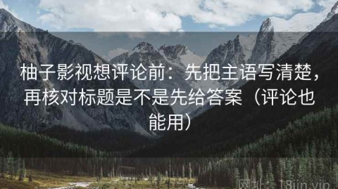 柚子影视想评论前：先把主语写清楚，再核对标题是不是先给答案（评论也能用）