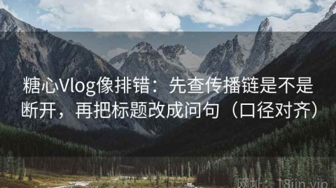 糖心Vlog像排错：先查传播链是不是断开，再把标题改成问句（口径对齐）