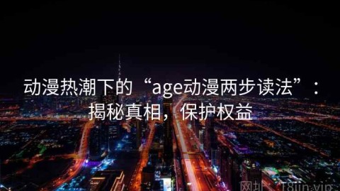 动漫热潮下的“age动漫两步读法”：揭秘真相，保护权益