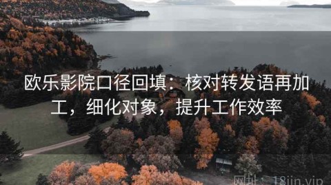 欧乐影院口径回填：核对转发语再加工，细化对象，提升工作效率