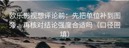 欧乐影视想评论前：先把单位补到图旁，再核对结论强度合适吗（口径回填）
