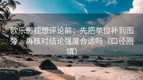 欧乐影视想评论前：先把单位补到图旁，再核对结论强度合适吗（口径回填）