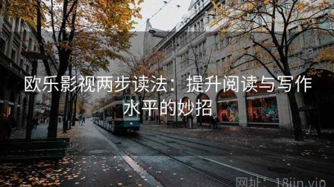 欧乐影视两步读法：提升阅读与写作水平的妙招