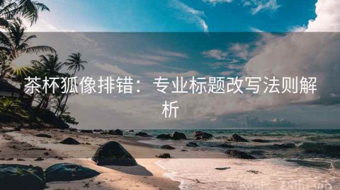 茶杯狐像排错：专业标题改写法则解析