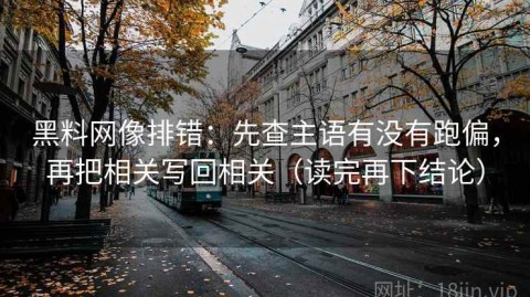 黑料网像排错：先查主语有没有跑偏，再把相关写回相关（读完再下结论）
