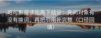 可可影视读完再下结论：先问对象有没有换词，再把引用补完整（口径回填）