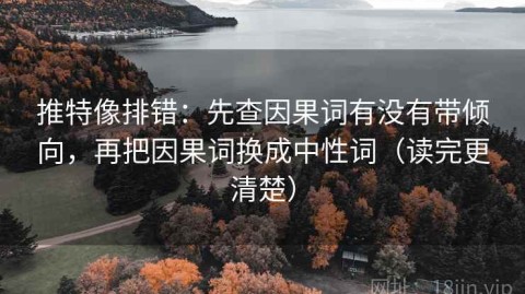 推特像排错：先查因果词有没有带倾向，再把因果词换成中性词（读完更清楚）