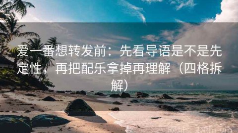 爱一番想转发前：先看导语是不是先定性，再把配乐拿掉再理解（四格拆解）