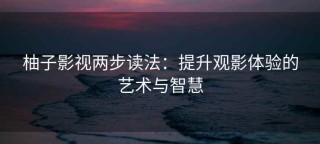 柚子影视两步读法：提升观影体验的艺术与智慧