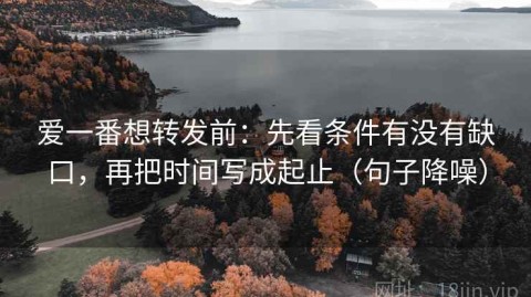 爱一番想转发前：先看条件有没有缺口，再把时间写成起止（句子降噪）