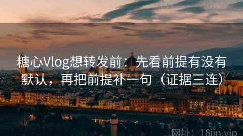 糖心Vlog想转发前：先看前提有没有默认，再把前提补一句（证据三连）
