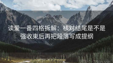 读爱一番四格拆解：核对结尾是不是强收束后再把段落写成提纲
