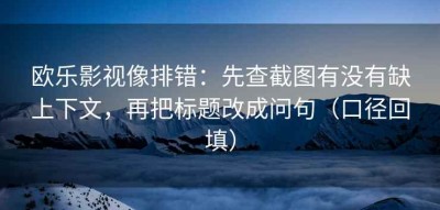 欧乐影视像排错：先查截图有没有缺上下文，再把标题改成问句（口径回填）