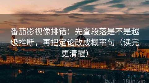 番茄影视像排错：先查段落是不是越级推断，再把定论改成概率句（读完更清醒）