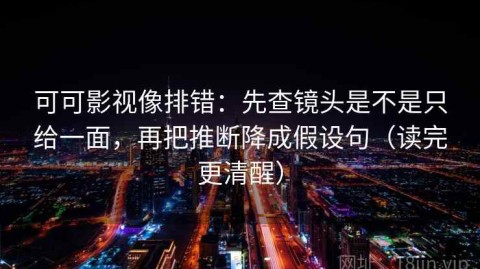 可可影视像排错：先查镜头是不是只给一面，再把推断降成假设句（读完更清醒）